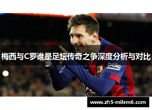 梅西与C罗谁是足坛传奇之争深度分析与对比