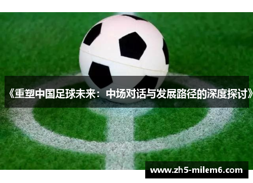 《重塑中国足球未来:中场对话与发展路径的深度探讨》 《重塑中国足球未来:中场对话与发展路径的深度探讨》