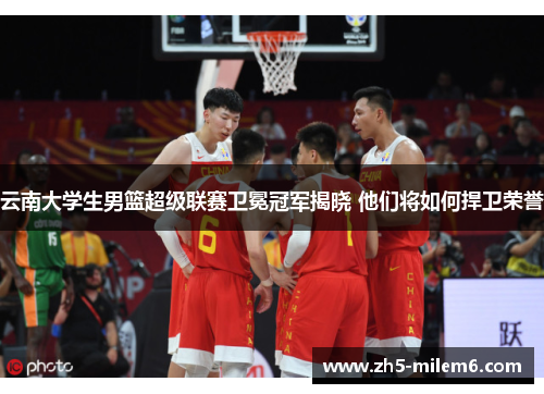 云南大学生男篮超级联赛卫冕冠军揭晓 他们将如何捍卫荣誉 云南大学生男篮超级联赛卫冕冠军揭晓 他们将如何捍卫荣誉