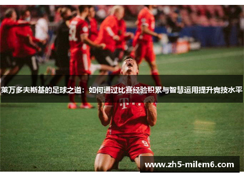 莱万多夫斯基的足球之道：如何通过比赛经验积累与智慧运用提升竞技水平