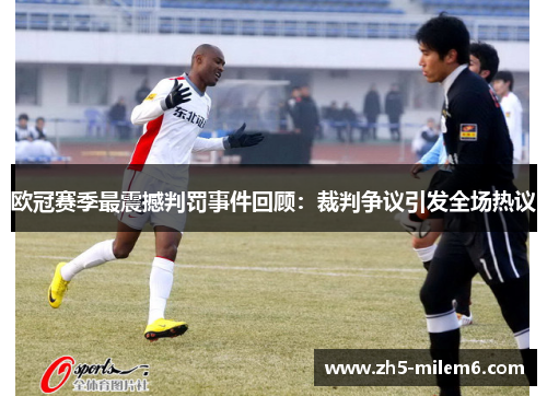 欧冠赛季最震撼判罚事件回顾：裁判争议引发全场热议