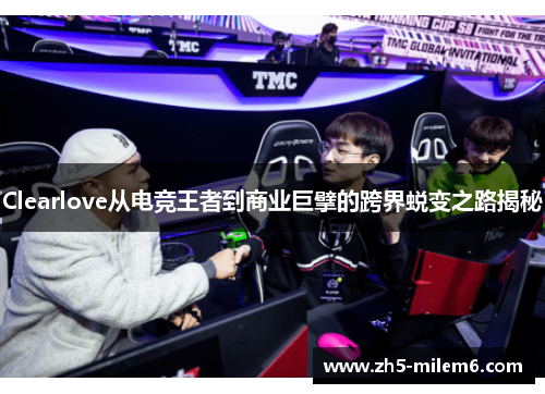 Clearlove从电竞王者到商业巨擘的跨界蜕变之路揭秘