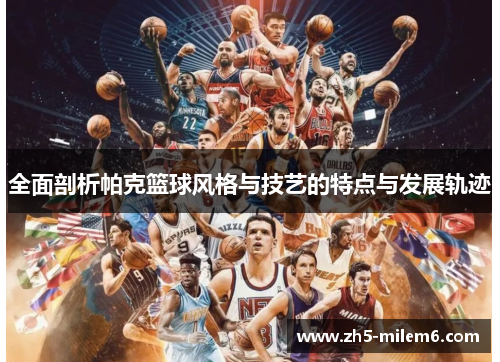 全面剖析帕克篮球风格与技艺的特点与发展轨迹