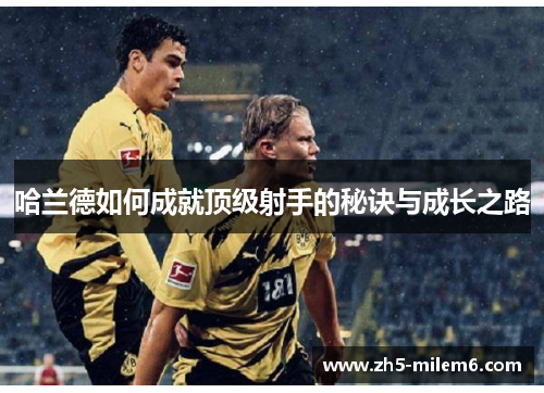 哈兰德如何成就顶级射手的秘诀与成长之路