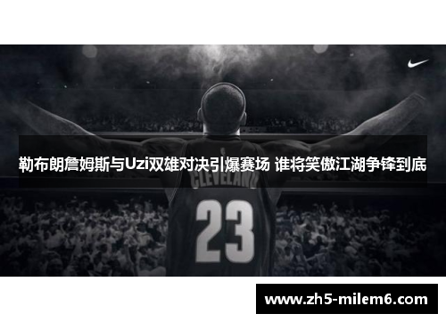 勒布朗詹姆斯与Uzi双雄对决引爆赛场 谁将笑傲江湖争锋到底 勒布朗詹姆斯与Uzi双雄对决引爆赛场 谁将笑傲江湖争锋到底