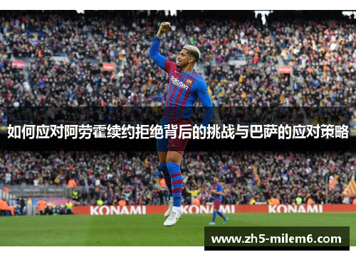 如何应对阿劳霍续约拒绝背后的挑战与巴萨的应对策略 如何应对阿劳霍续约拒绝背后的挑战与巴萨的应对策略