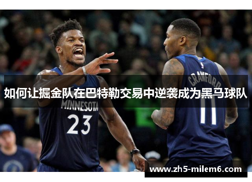 如何让掘金队在巴特勒交易中逆袭成为黑马球队 如何让掘金队在巴特勒交易中逆袭成为黑马球队