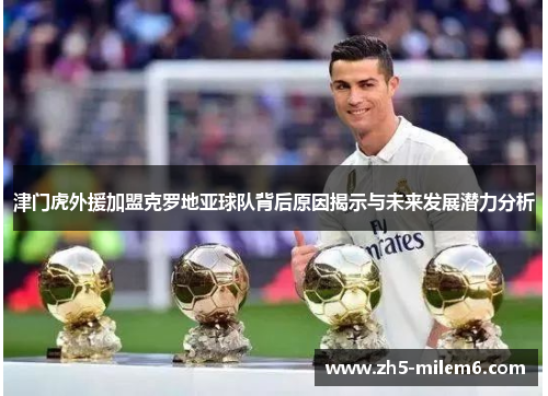 津门虎外援加盟克罗地亚球队背后原因揭示与未来发展潜力分析 津门虎外援加盟克罗地亚球队背后原因揭示与未来发展潜力分析