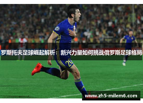 罗斯托夫足球崛起解析：新兴力量如何挑战俄罗斯足球格局