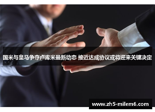 国米与皇马争夺卢库米最新动态 接近达成协议或将迎来关键决定 国米与皇马争夺卢库米最新动态 接近达成协议或将迎来关键决定