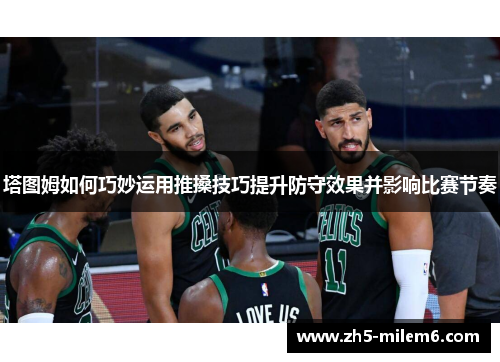 塔图姆如何巧妙运用推搡技巧提升防守效果并影响比赛节奏 塔图姆如何巧妙运用推搡技巧提升防守效果并影响比赛节奏