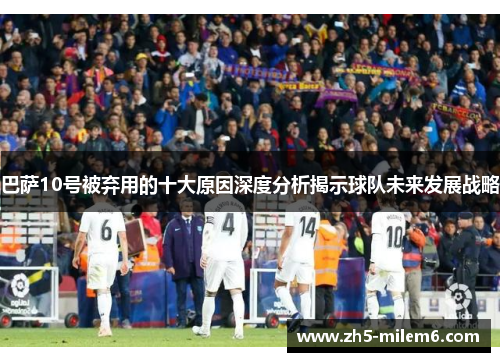 巴萨10号被弃用的十大原因深度分析揭示球队未来发展战略