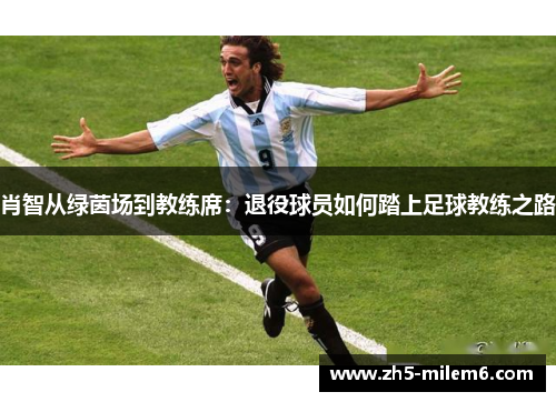 肖智从绿茵场到教练席:退役球员如何踏上足球教练之路 肖智从绿茵场到教练席:退役球员如何踏上足球教练之路