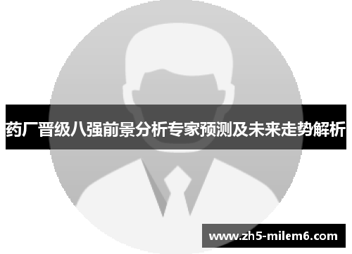 药厂晋级八强前景分析专家预测及未来走势解析 药厂晋级八强前景分析专家预测及未来走势解析