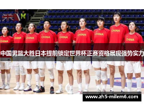 中国男篮大胜日本提前锁定世界杯正赛资格展现强势实力