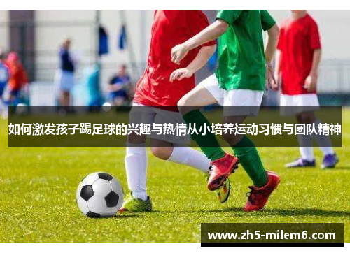 如何激发孩子踢足球的兴趣与热情从小培养运动习惯与团队精神
