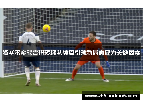洛塞尔索能否扭转球队颓势引领新局面成为关键因素