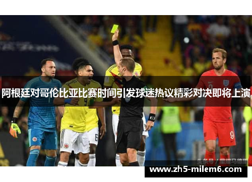 阿根廷对哥伦比亚比赛时间引发球迷热议精彩对决即将上演 阿根廷对哥伦比亚比赛时间引发球迷热议精彩对决即将上演