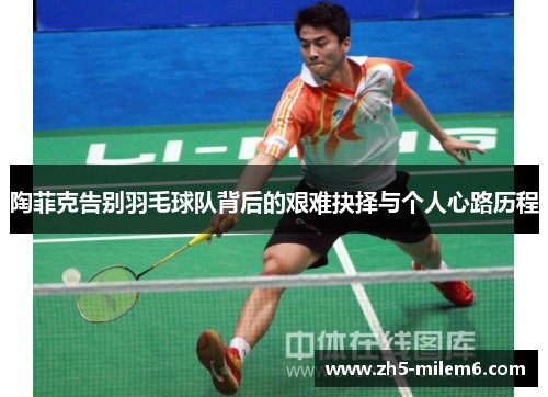 陶菲克告别羽毛球队背后的艰难抉择与个人心路历程 陶菲克告别羽毛球队背后的艰难抉择与个人心路历程