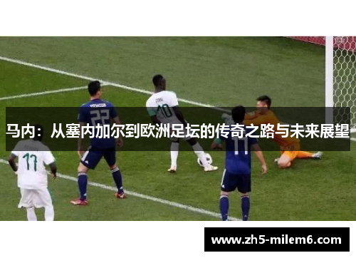 马内:从塞内加尔到欧洲足坛的传奇之路与未来展望 马内:从塞内加尔到欧洲足坛的传奇之路与未来展望