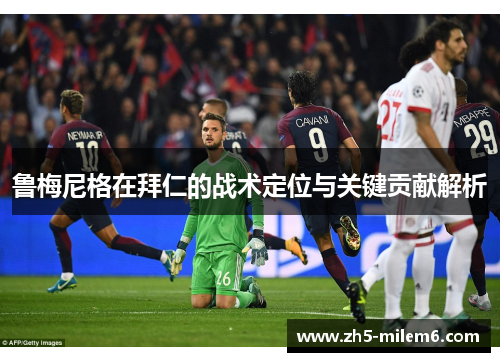 鲁梅尼格在拜仁的战术定位与关键贡献解析