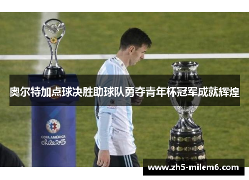 奥尔特加点球决胜助球队勇夺青年杯冠军成就辉煌