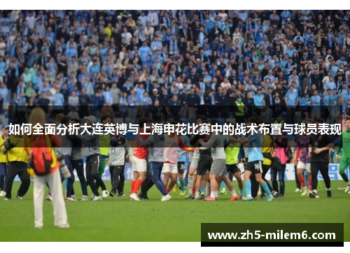 如何全面分析大连英博与上海申花比赛中的战术布置与球员表现