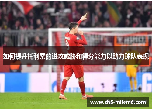 如何提升托利索的进攻威胁和得分能力以助力球队表现