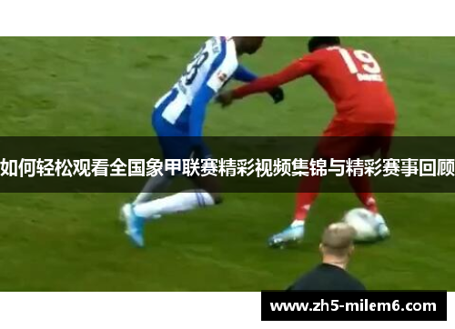 如何轻松观看全国象甲联赛精彩视频集锦与精彩赛事回顾